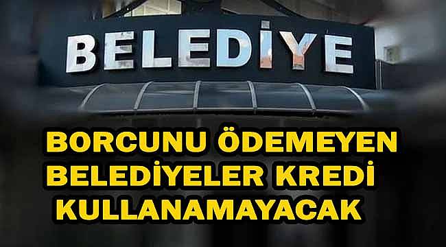 Borçlu belediyeler kredi alamayacak